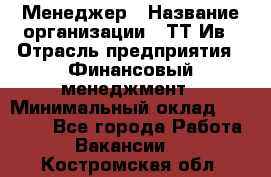 Менеджер › Название организации ­ ТТ-Ив › Отрасль предприятия ­ Финансовый менеджмент › Минимальный оклад ­ 35 000 - Все города Работа » Вакансии   . Костромская обл.